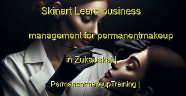 Skinart Learn business management for permanentmakeup in Zukauskai | PermanentmakeupTraining | PermanentmakeupClasses | SkinartTraining-Lithuania